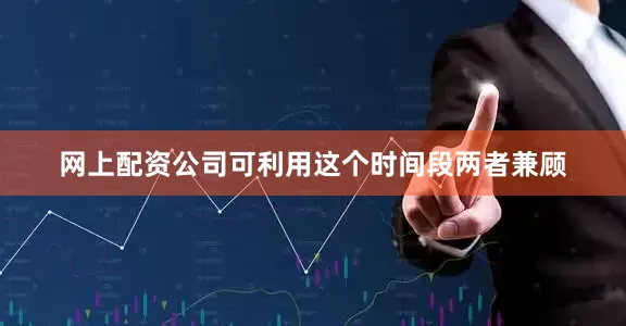 网上配资公司可利用这个时间段两者兼顾