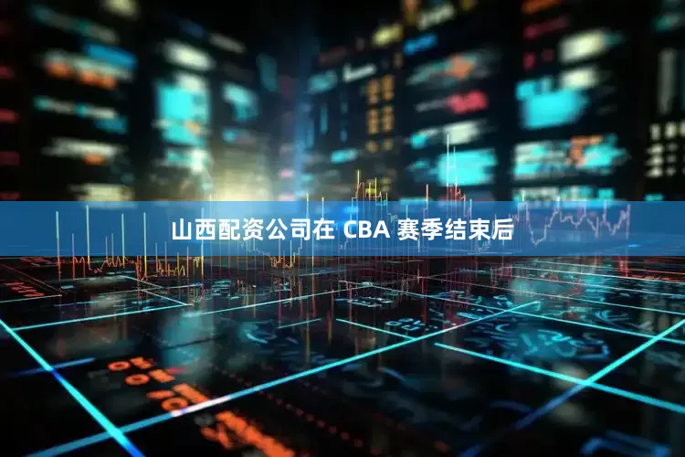 山西配资公司在 CBA 赛季结束后