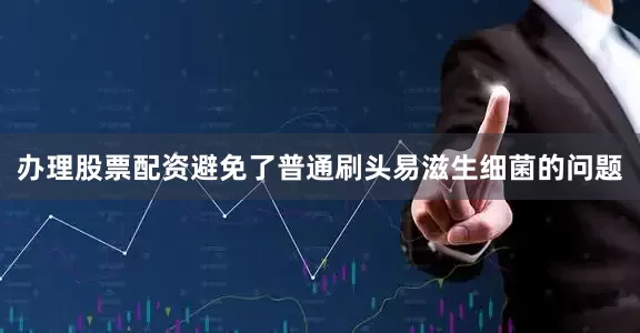 办理股票配资避免了普通刷头易滋生细菌的问题