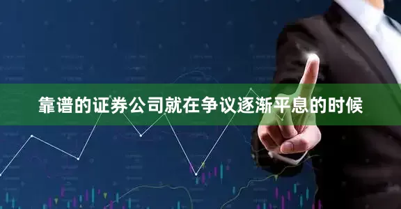 靠谱的证券公司就在争议逐渐平息的时候