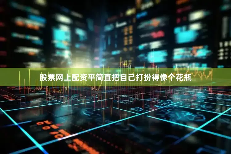 股票网上配资平简直把自己打扮得像个花瓶