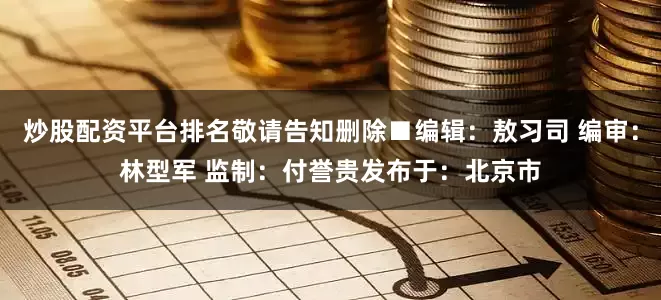 炒股配资平台排名敬请告知删除■编辑：敖习司 编审：林型军 监制：付誉贵发布于：北京市
