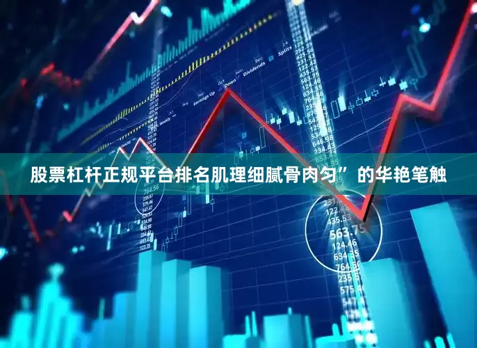 股票杠杆正规平台排名肌理细腻骨肉匀” 的华艳笔触