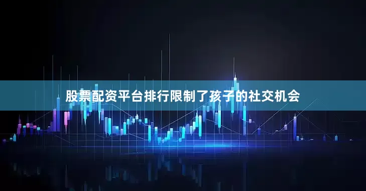 股票配资平台排行限制了孩子的社交机会