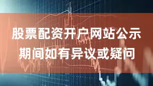 股票配资开户网站公示期间如有异议或疑问
