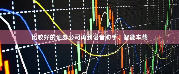 比较好的证券公司再到语音助手、智能车载