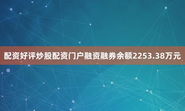 配资好评炒股配资门户融资融券余额2253.38万元