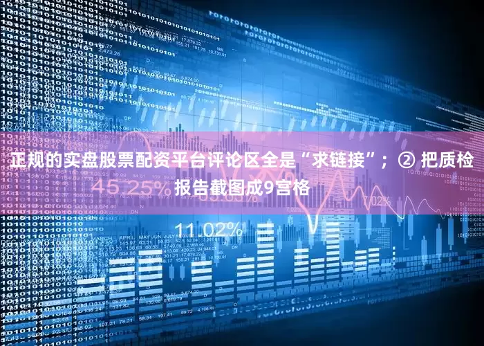 正规的实盘股票配资平台评论区全是“求链接”；② 把质检报告截图成9宫格