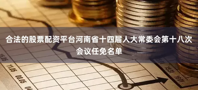 合法的股票配资平台河南省十四届人大常委会第十八次会议任免名单