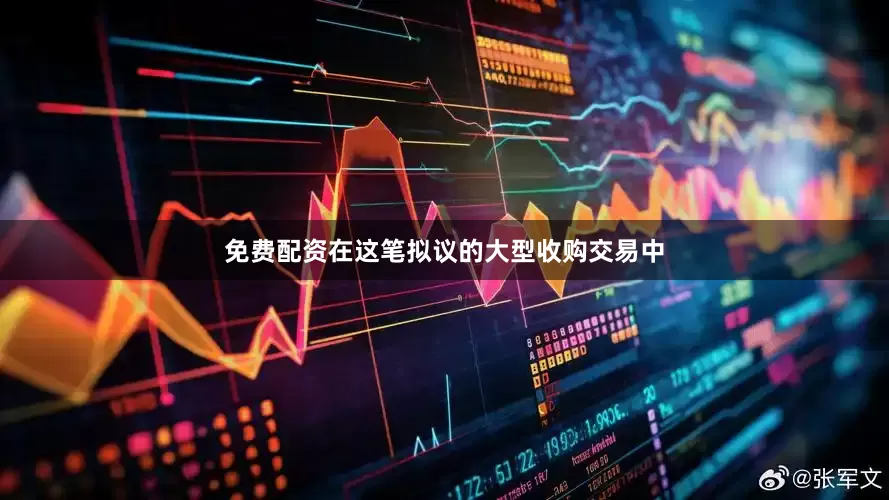 免费配资在这笔拟议的大型收购交易中