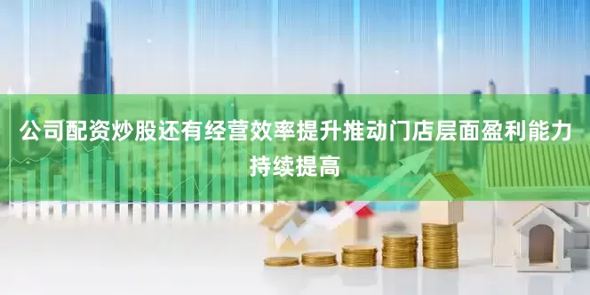 公司配资炒股还有经营效率提升推动门店层面盈利能力持续提高
