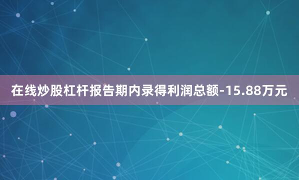 在线炒股杠杆报告期内录得利润总额-15.88万元