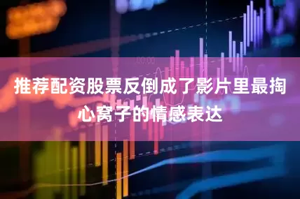 推荐配资股票反倒成了影片里最掏心窝子的情感表达