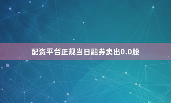 配资平台正规当日融券卖出0.0股