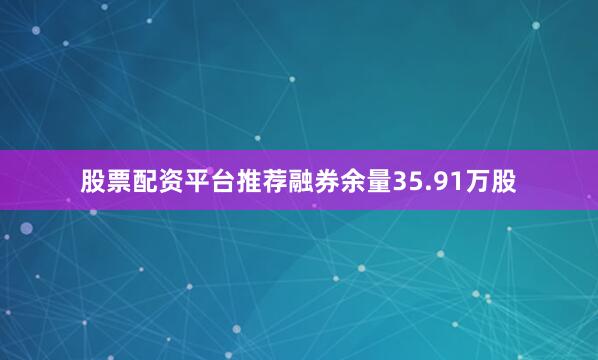 股票配资平台推荐融券余量35.91万股