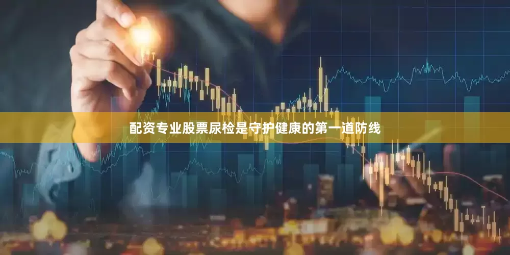 配资专业股票尿检是守护健康的第一道防线