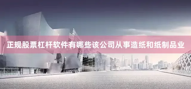 正规股票杠杆软件有哪些该公司从事造纸和纸制品业