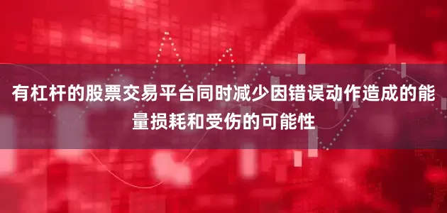 有杠杆的股票交易平台同时减少因错误动作造成的能量损耗和受伤的可能性