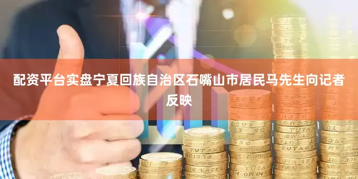 配资平台实盘宁夏回族自治区石嘴山市居民马先生向记者反映
