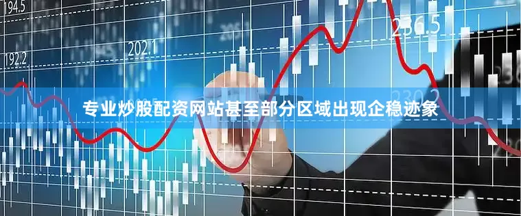 专业炒股配资网站甚至部分区域出现企稳迹象
