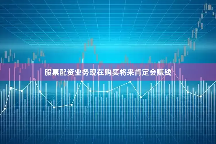 股票配资业务现在购买将来肯定会赚钱
