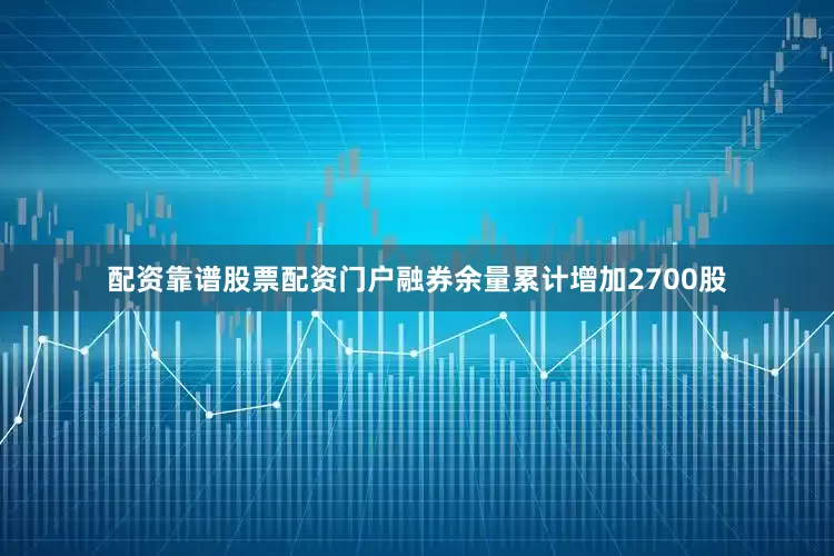 配资靠谱股票配资门户融券余量累计增加2700股