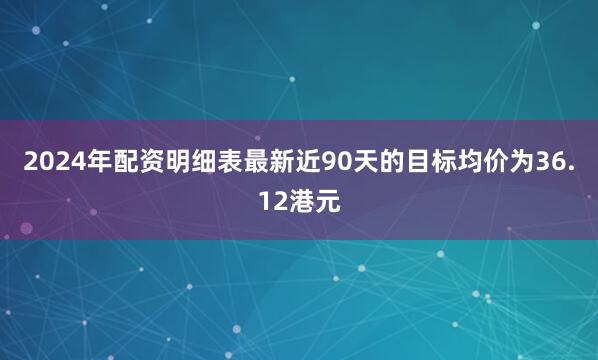 2024年配资明细表最新近90天的目标均价为36.12港元
