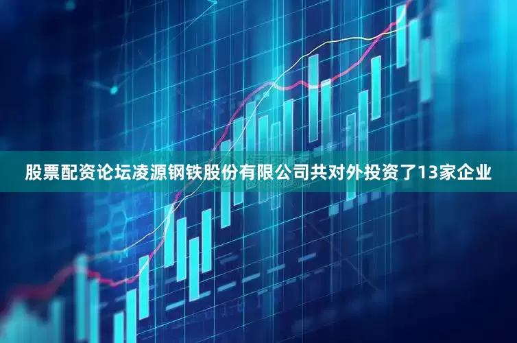 股票配资论坛凌源钢铁股份有限公司共对外投资了13家企业