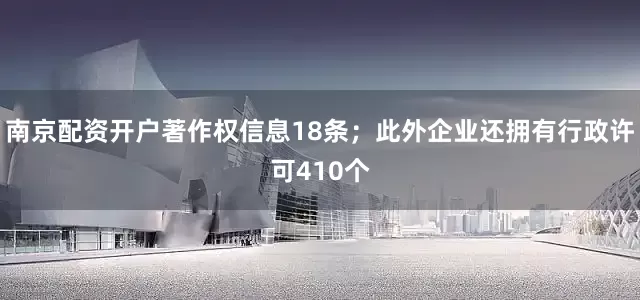 南京配资开户著作权信息18条；此外企业还拥有行政许可410个
