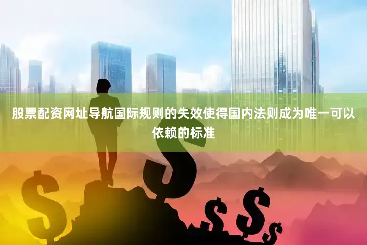 股票配资网址导航国际规则的失效使得国内法则成为唯一可以依赖的标准