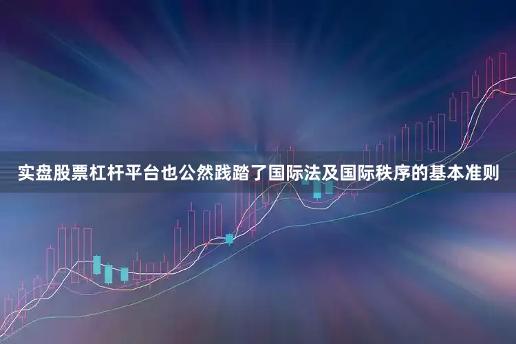 实盘股票杠杆平台也公然践踏了国际法及国际秩序的基本准则