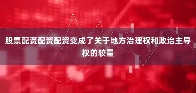 股票配资配资配资变成了关于地方治理权和政治主导权的较量