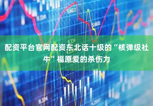 配资平台官网配资东北话十级的“核弹级社牛”福原爱的杀伤力
