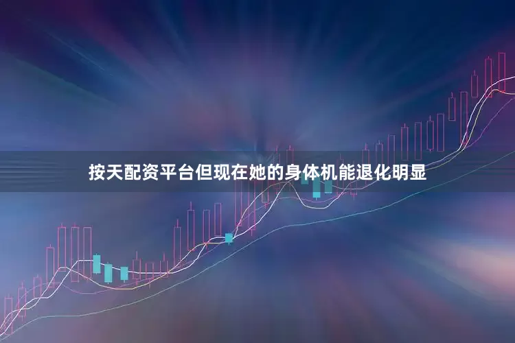 按天配资平台但现在她的身体机能退化明显